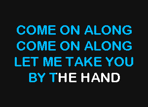 COME ON ALONG
COME ON ALONG

LET ME TAKE YOU
BY THE HAND