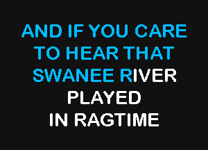 AND IF YOU CARE
TO HEAR THAT

SWANEE RIVER
PLAYED
IN RAGTIME