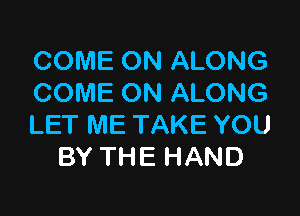 COME ON ALONG
COME ON ALONG

LET ME TAKE YOU
BY THE HAND