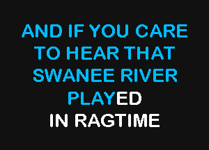 AND IF YOU CARE
TO HEAR THAT

SWANEE RIVER

PLAYED
IN RAGTIME