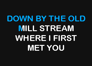 DOWN BY THE OLD
MILL STREAM

WHERE I FIRST
MET YOU