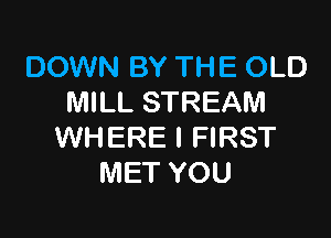 DOWN BY THE OLD
MILL STREAM

WHERE I FIRST
MET YOU