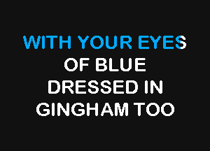 WITH YOUR EYES
0F BLUE

DRESSED IN
GINGHAM TOO