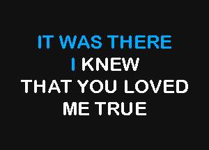 IT WAS THERE
l KNEW

THAT YOU LOVED
ME TRUE