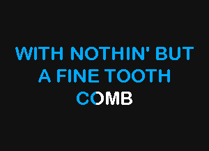 WITH NOTHIN' BUT

A FINE TOOTH
COMB