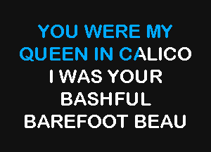 YOU WERE MY
QUEEN IN CALICO

I WAS YOU R
BASHFUL
BAREFOOT BEAU