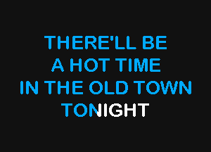 THERE'LL BE
A HOT TIME

IN THE OLD TOWN
TONIGHT