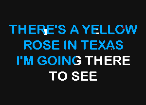 THERE'S A YELLOW
ROSE IN TEXAS

I'M GOING THERE
TO SEE