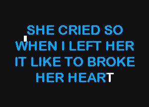 SHE CRIED so

WHEN I LEFT HER

IT LIKE TO BROKE
HER HEART