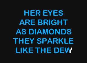 HER EYES
ARE BRIGHT
AS DIAMONDS
THEY SPARKLE
LIKE THE DEW