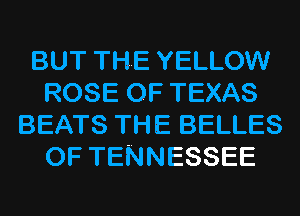 BUT THE YELLOW
ROSE OF TEXAS
BEATS THE BELLES
OF TENNESSEE