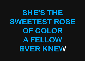 SH E'S TH E
SWEETEST ROSE

OF COLOR
A FEliLOW
EVER KNEW