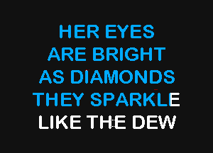 HER EYES
ARE BRIGHT
AS DIAMONDS
THEY SPARKLE
LIKE THE DEW