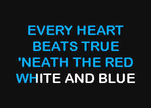 EVERY HEART
BEATS TRUE
'NEATH THE RED
WHITE AND BLUE

g