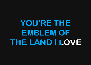 YOU'RE THE

EMBLEM OF
THE LAND I LOVE