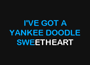 I'VE GOT A

YANKEE DOODLE
SWEETH EART