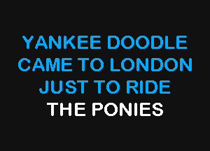 YANKEE DOODLE
CAME TO LONDON

JUST TO RIDE
THE PONIES