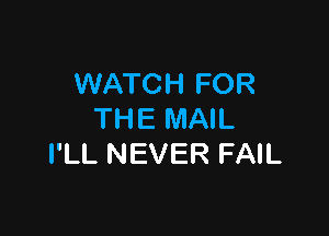 WATCH FOR

THE MAIL
I'LL NEVER FAIL