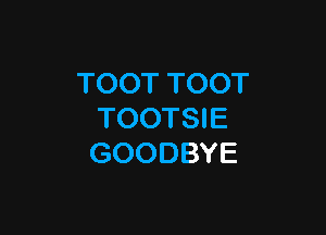 TOOT TOOT

TOOTSIE
GOODBYE