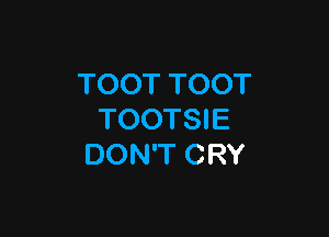 TOOT TOOT

TOOTSIE
DON'T CRY