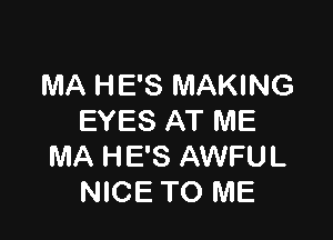 MA HE'S MAKING

EYES AT ME
MA HE'S AWFUL
NICE TO ME