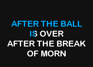 AFTER THE BALL

IS OVER
AFTER THE BREAK
OF MORN