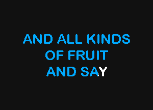 AND ALL KINDS

OF FRUIT
AND SAY