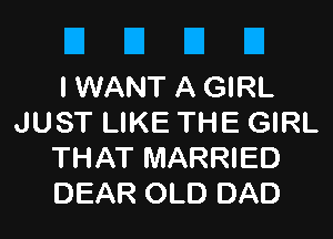 DUDE

I WANT A GIRL
JUST LIKE THE GIRL
THAT MARRIED
DEAR OLD DAD
