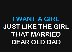 I WANT A GIRL

JUST LIKE THE GIRL
THAT MARRIED
DEAR OLD DAD