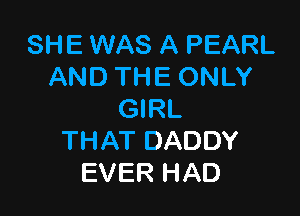 SHE WAS A PEARL
AND THE ONLY

GIRL
THAT DADDY
EVER HAD