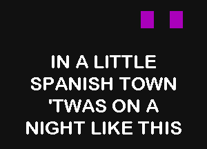 IN A LITTLE

SPANISH TOWN
'TWAS ON A
NIGHT LIKE THIS