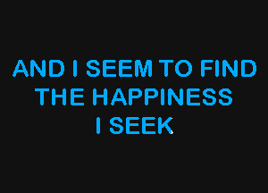 AND I SEEM TO FIND

THE HAPPINESS
l SEEK