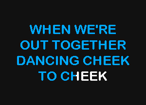 WHEN WE'RE
OUT TOGETHER

DANCING CHEEK
TO CHEEK