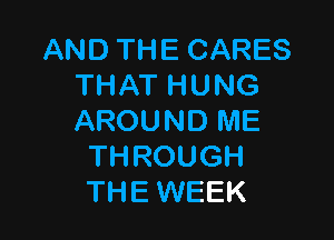 AND THE CARES
THAT HUNG

AROUND ME
THROUGH
THE WEEK