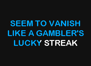 SEEM TO VANISH

LIKE A GAMBLER'S
LUCKY STREAK