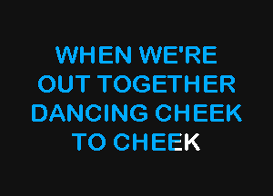 WHEN WE'RE
OUT TOGETHER

DANCING CHEEK
TO CHEEK