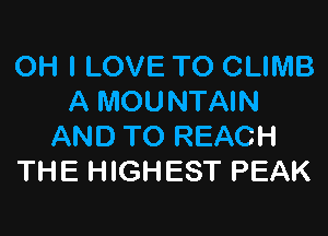 OH I LOVE TO CLIMB
A MOUNTAIN

AND TO REACH
THE HIGHEST PEAK