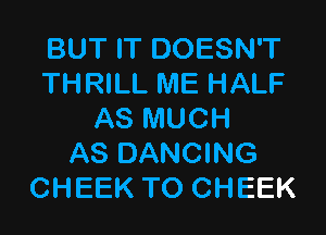 BUT IT DOESN'T
THRILL ME HALF
AS MUCH
AS DANCING
CHEEK TO CHEEK