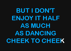 BUT I DON'T
ENJOY IT HALF

AS MUCH
AS DANCING
CHEEK TO CHEEK