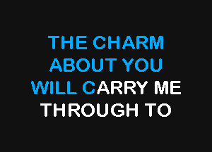 THE CHARM
ABOUT YOU

WILL CARRY ME
THROUGH T0