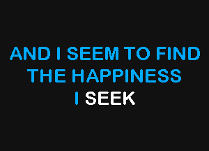 AND I SEEM TO FIND

THE HAPPINESS
l SEEK