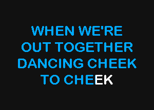 WHEN WE'RE
OUT TOGETHER

DANCING CHEEK
TO CHEEK