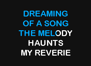 DREAMING
OF A SONG

THE MELODY
HAU NTS
MY REVERIE