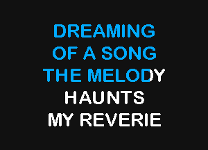 DREAMING
OF A SONG

THE MELODY
HAU NTS
MY REVERIE