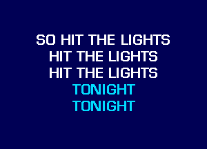 SO HIT THE LIGHTS
HIT THE LIGHTS
HIT THE LIGHTS

TONIGHT
TONIGHT