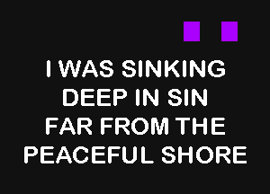 IWAS SINKING

DEEP IN SIN
FAR FROM THE
PEACEFUL SHORE