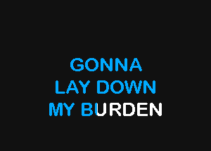 GONNA

LAY DOWN
MY BURDEN