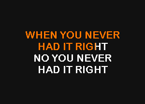 WHEN YOU NEVER
HAD IT RIGHT

NO YOU NEVER
HAD IT RIGHT