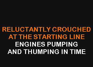 RELUCTANTLY CROUCHED
AT THE STARTING LINE
ENGINES PUMPING
AND THUMPING IN TIME