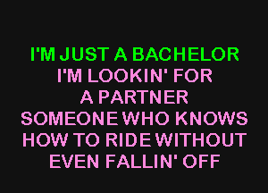I'M JUST A BACHELOR
I'M LOOKIN' FOR
A PARTNER
SOMEONEWHO KNOWS
HOW TO RIDEWITHOUT
EVEN FALLIN' OFF
